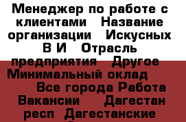 Менеджер по работе с клиентами › Название организации ­ Искусных В.И › Отрасль предприятия ­ Другое › Минимальный оклад ­ 19 000 - Все города Работа » Вакансии   . Дагестан респ.,Дагестанские Огни г.